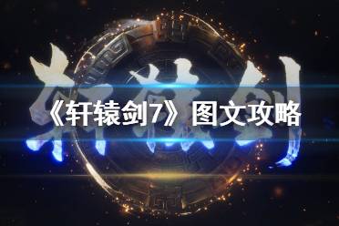 《轩辕剑7》图文攻略：全流程攻略+全Boss打法+全角色解锁+全怪物图鉴+全装备收集+全武技解锁+全御魂收集+全道具介绍