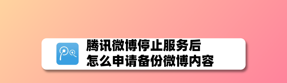 腾讯微博停止服务后怎么备份? 腾讯微博内容申请备份的技巧