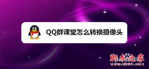 QQ群课堂怎么转换摄像头？QQ群课堂切换摄像头教程